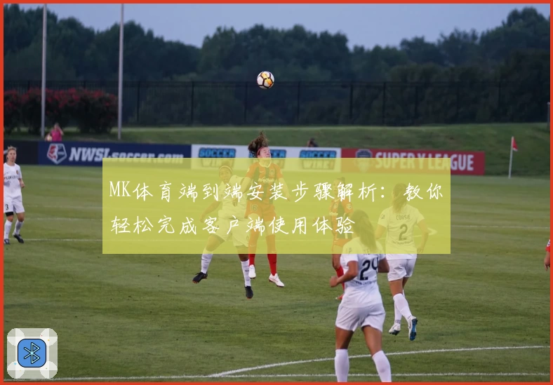 MK体育端到端安装步骤解析：教你轻松完成客户端使用体验
