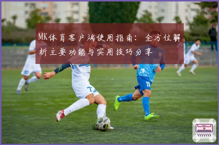 MK体育客户端使用指南：全方位解析主要功能与实用技巧分享