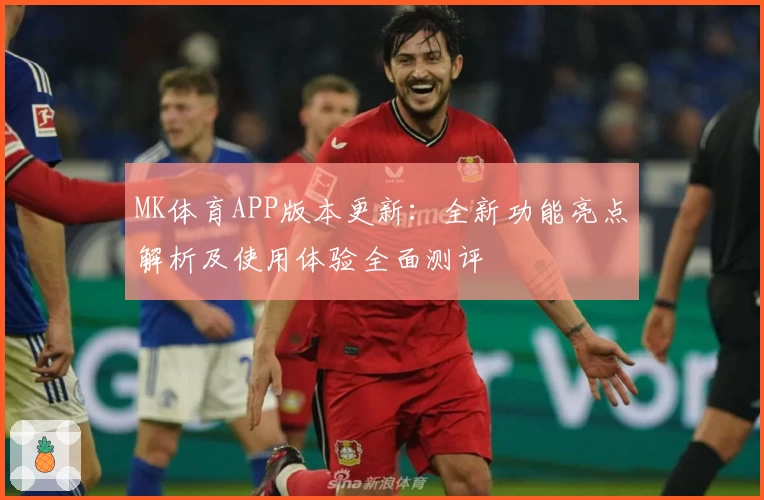 MK体育APP版本更新：全新功能亮点解析及使用体验全面测评