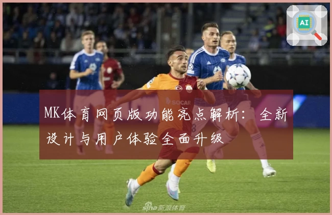 MK体育网页版功能亮点解析：全新设计与用户体验全面升级