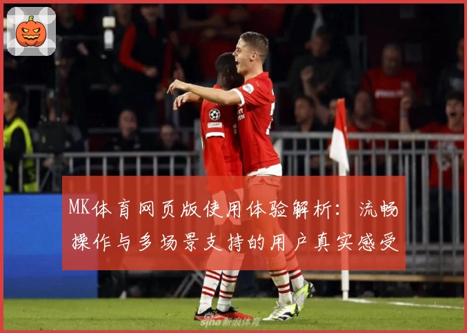 MK体育网页版使用体验解析：流畅操作与多场景支持的用户真实感受