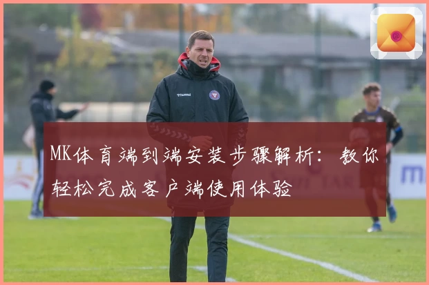MK体育端到端安装步骤解析：教你轻松完成客户端使用体验