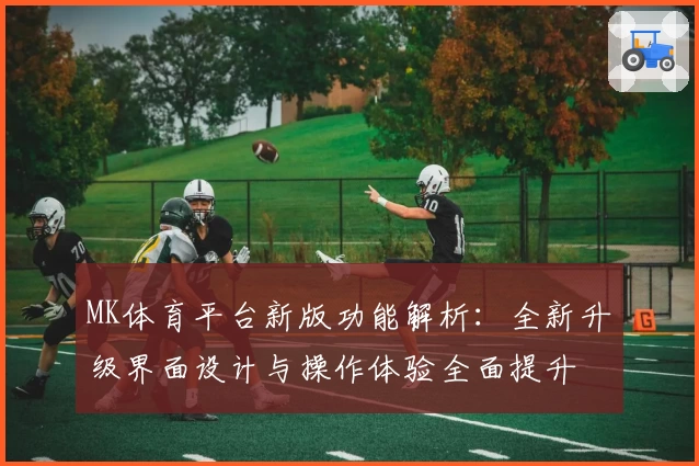 MK体育平台新版功能解析：全新升级界面设计与操作体验全面提升