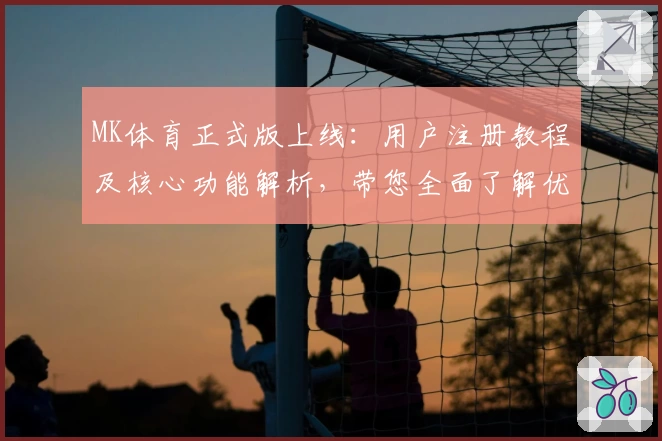 MK体育正式版上线：用户注册教程及核心功能解析，带您全面了解优质运动平台的操作体验