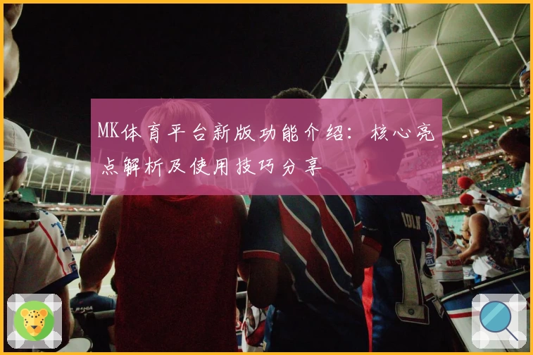 MK体育平台新版功能介绍：核心亮点解析及使用技巧分享