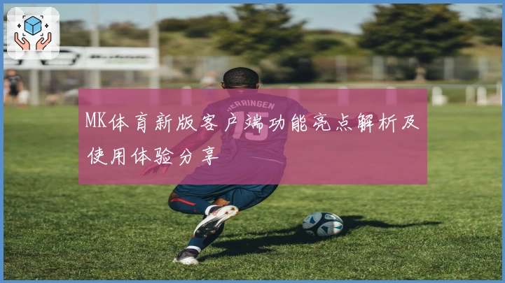 MK体育新版客户端功能亮点解析及使用体验分享
