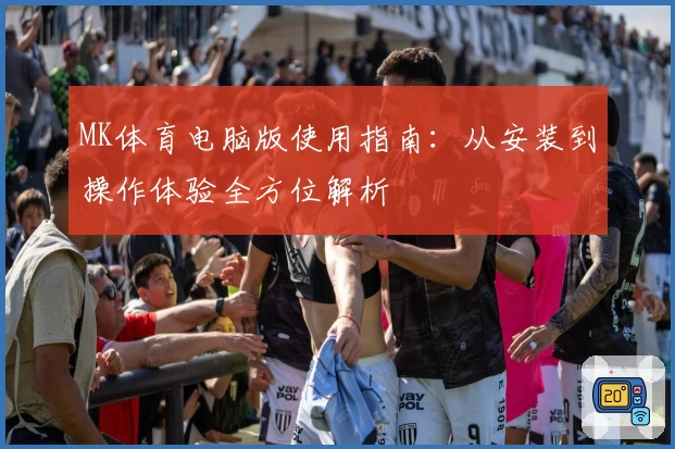 MK体育电脑版使用指南：从安装到操作体验全方位解析
