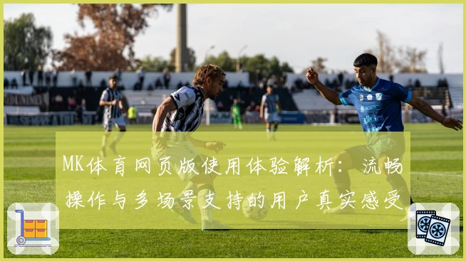 MK体育网页版使用体验解析：流畅操作与多场景支持的用户真实感受
