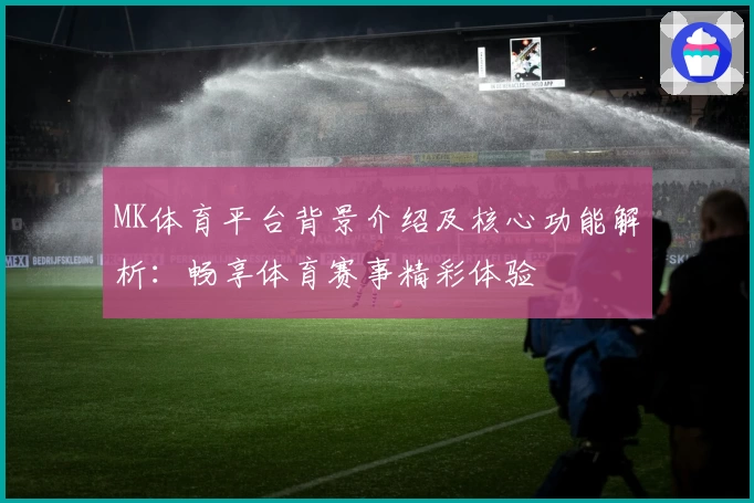 MK体育平台背景介绍及核心功能解析：畅享体育赛事精彩体验