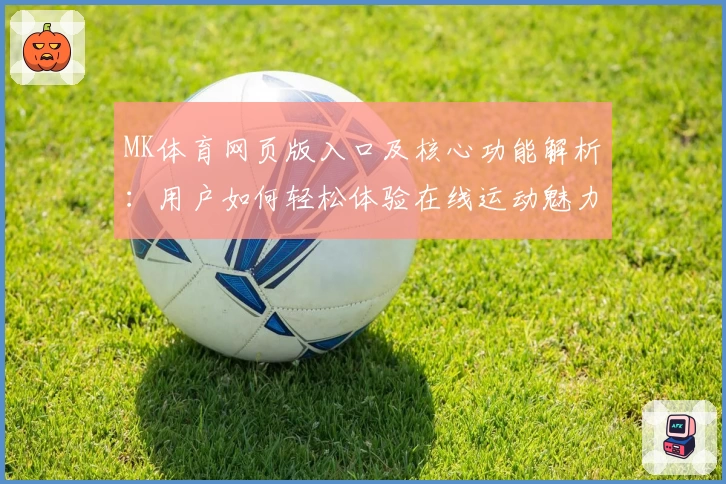 MK体育网页版入口及核心功能解析：用户如何轻松体验在线运动魅力？