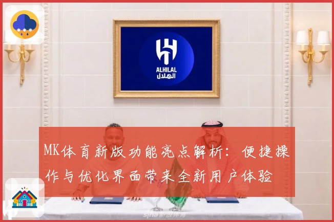 MK体育新版功能亮点解析：便捷操作与优化界面带来全新用户体验