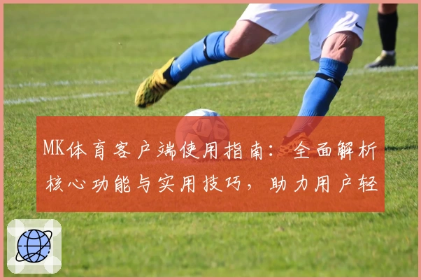 MK体育客户端使用指南：全面解析核心功能与实用技巧，助力用户轻松掌握操作秘诀
