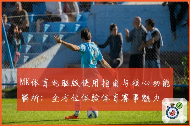 MK体育电脑版使用指南与核心功能解析：全方位体验体育赛事魅力
