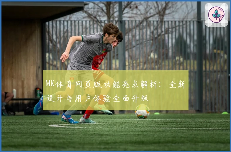 MK体育网页版功能亮点解析：全新设计与用户体验全面升级