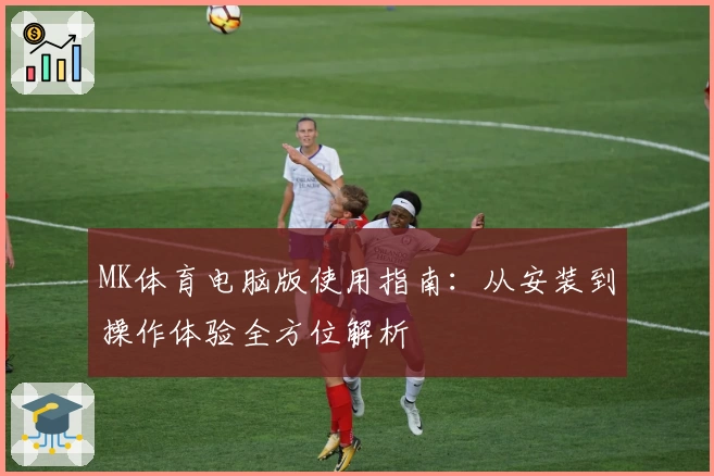 MK体育电脑版使用指南：从安装到操作体验全方位解析
