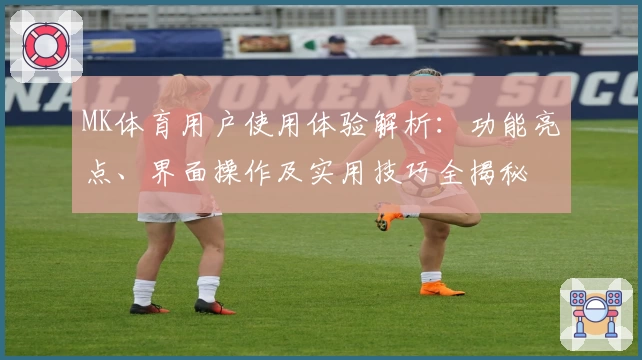 MK体育用户使用体验解析：功能亮点、界面操作及实用技巧全揭秘