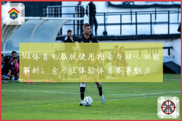 MK体育电脑版使用指南与核心功能解析：全方位体验体育赛事魅力