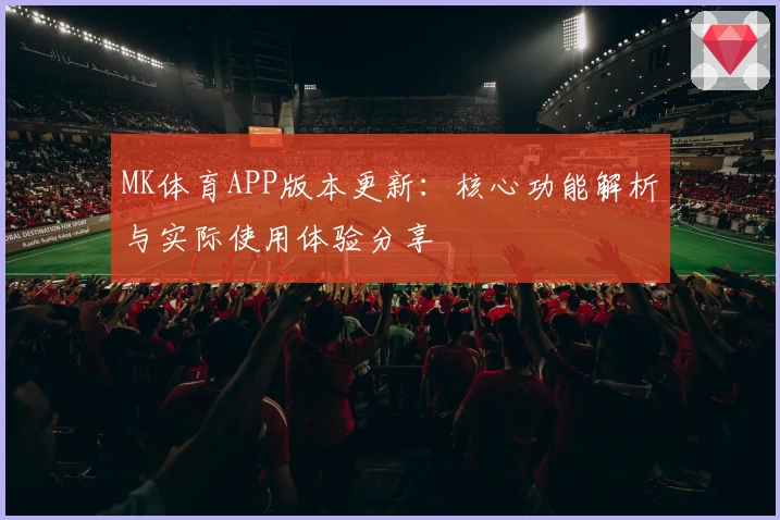 MK体育APP版本更新：核心功能解析与实际使用体验分享