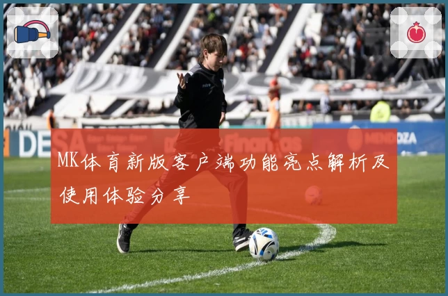 MK体育新版客户端功能亮点解析及使用体验分享