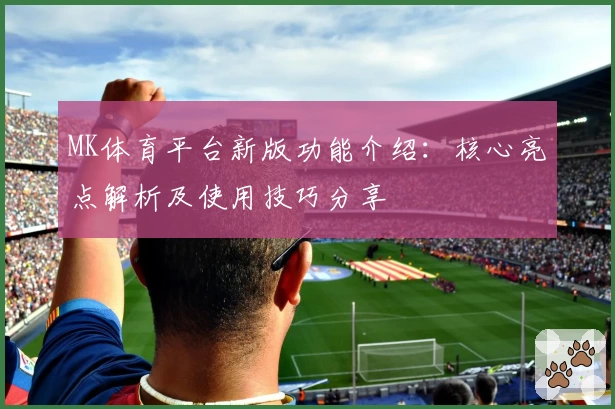 MK体育平台新版功能介绍：核心亮点解析及使用技巧分享