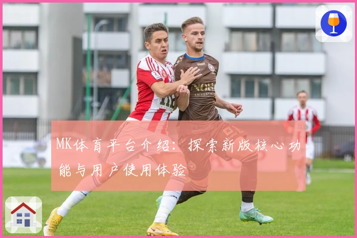 MK体育平台介绍：探索新版核心功能与用户使用体验